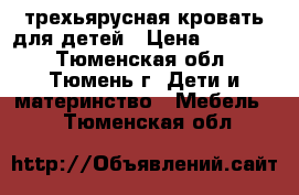 трехьярусная кровать для детей › Цена ­ 18 000 - Тюменская обл., Тюмень г. Дети и материнство » Мебель   . Тюменская обл.